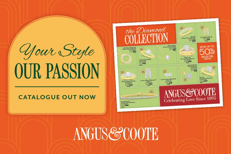 Your Style, OUR PASSION CATALOGUE OUT NOW The Diamond COLLECTION... ANGUS&COOTE... ANGUS & COOTE